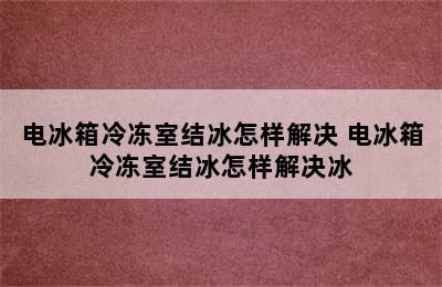 电冰箱冷冻室结冰怎样解决 电冰箱冷冻室结冰怎样解决冰